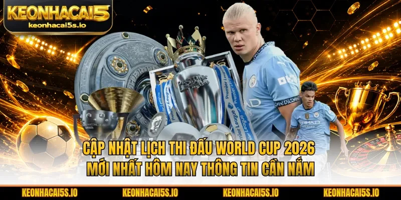 Cập nhật lịch thi đấu World Cup 2026 mới nhất hôm nay thông tin cần nắm