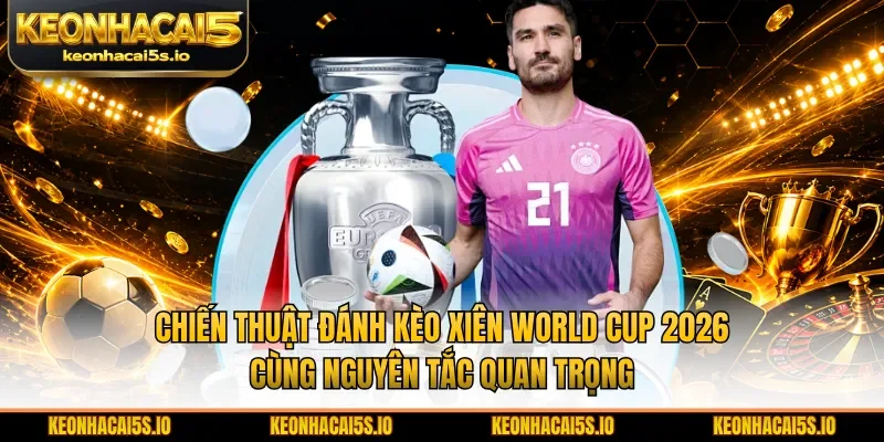 Chiến thuật đánh kèo xiên World Cup 2026 cùng nguyên tắc quan trọng