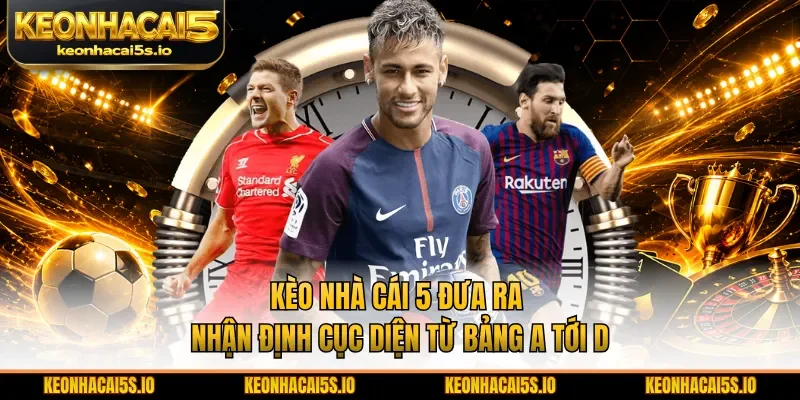 Kèo nhà cái 5 đưa ra nhận định cục diện từ bảng A tới D
