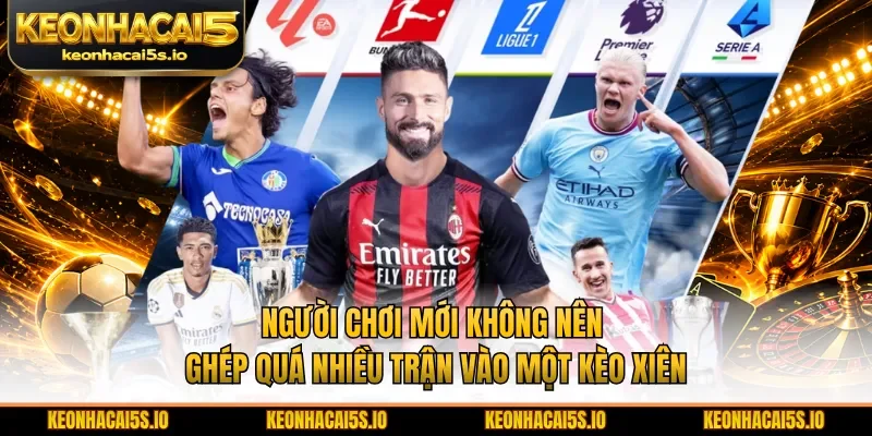 Người chơi mới không nên ghép quá nhiều trận vào một kèo xiên