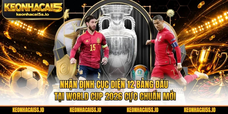 Nhận định cục diện 12 bảng đấu tại World Cup 2026 cực chuẩn mới