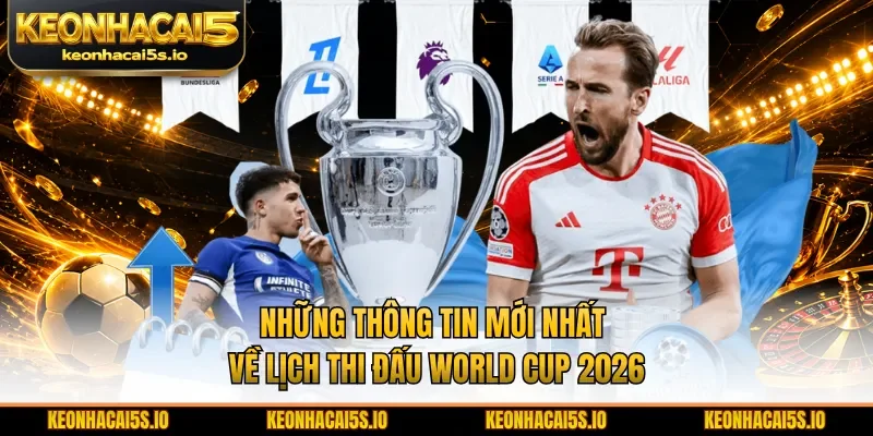 Những thông tin mới nhất về lịch thi đấu World Cup 2026