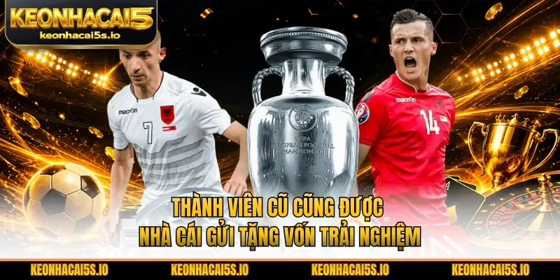 Thành viên cũ cũng được nhà cái gửi tặng vốn trải nghiệm