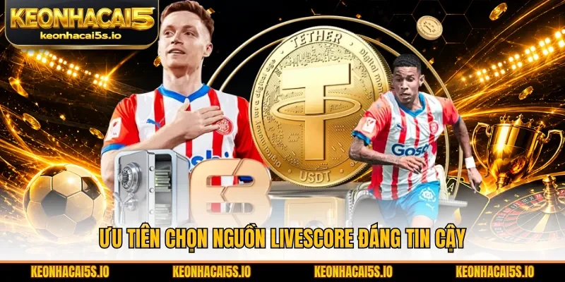 Ưu tiên chọn nguồn Livescore đáng tin cậy 